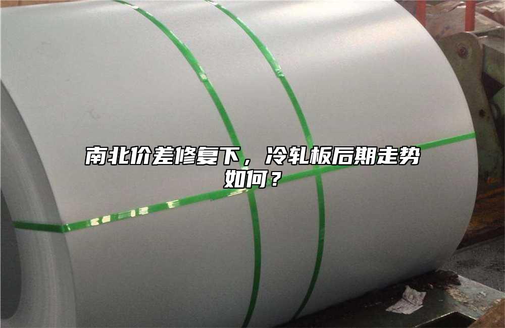 南北价差修复下，冷轧板后期走势如何？