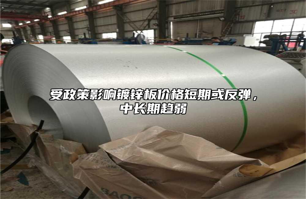受政策影响镀锌板价格短期或反弹，中长期趋弱