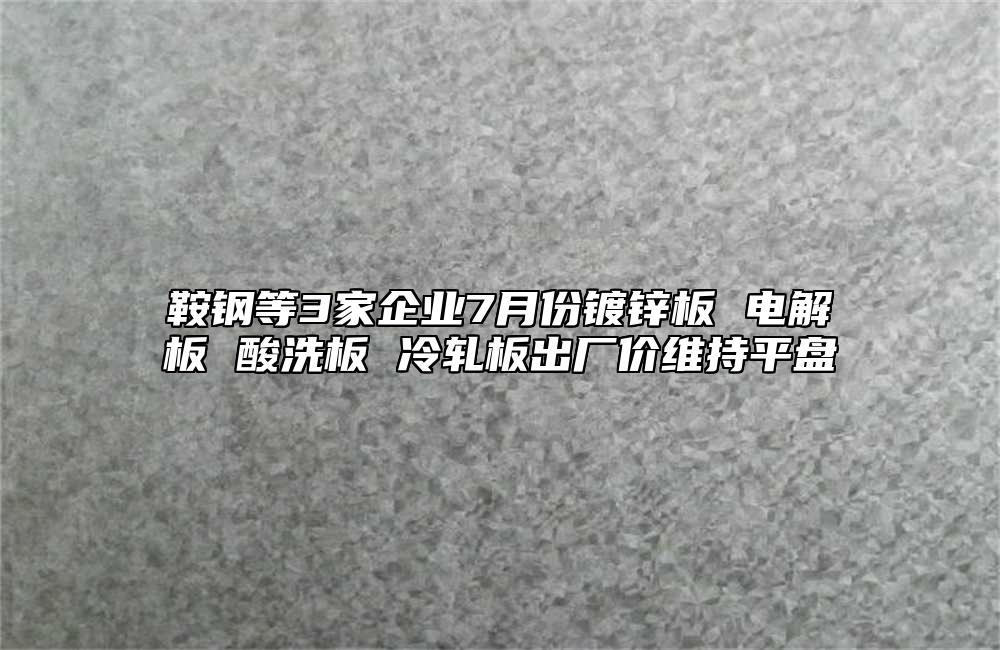 鞍钢等3家企业7月份镀锌板 电解板 酸洗板 冷轧板出厂价维持平盘