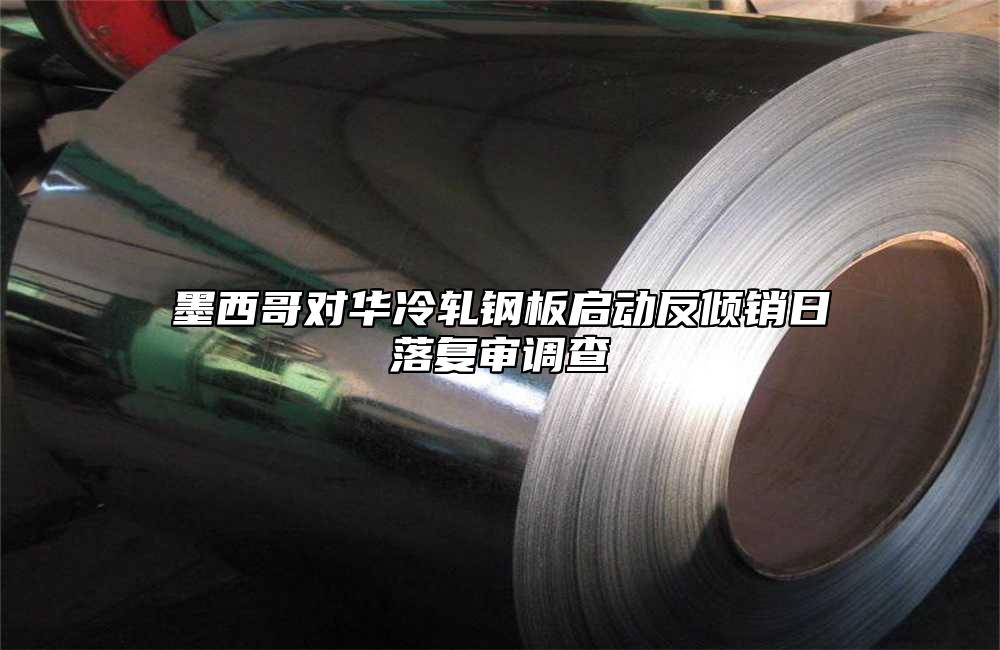 墨西哥对华冷轧钢板启动反倾销日落复审调查