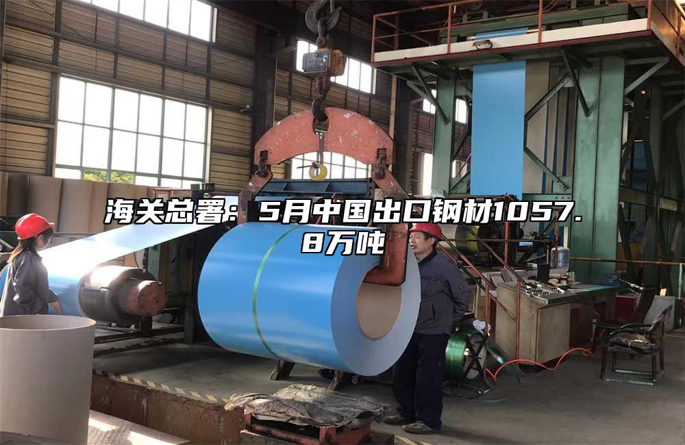 海关总署:5月中国出口钢材1057.8万吨