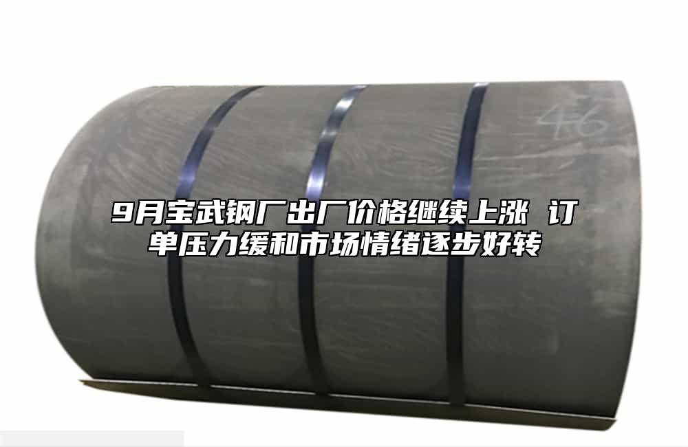9月宝武钢厂出厂价格继续上涨 订单压力缓和市场情绪逐步好转
