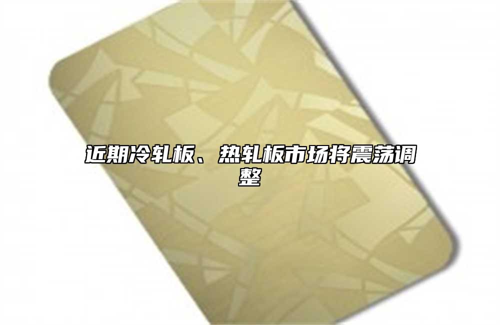 近期冷轧板、热轧板市场将震荡调整