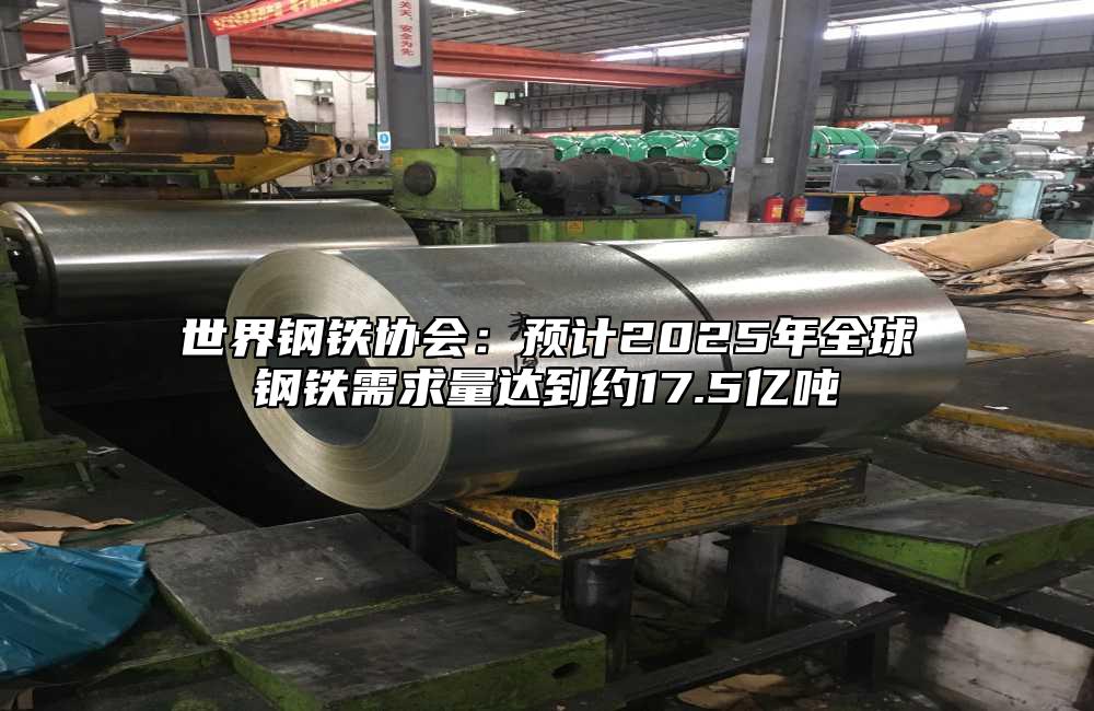 世界钢铁协会:预计2025年全球钢铁需求量达到约17.5亿吨