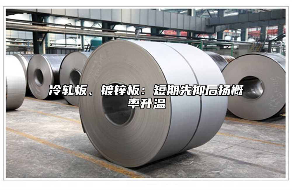 冷轧板、镀锌板：短期先抑后扬概率升温