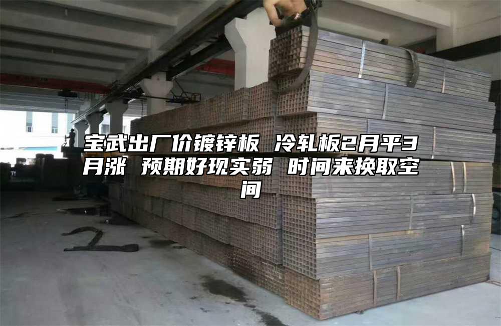 宝武出厂价镀锌板 冷轧板2月平3月涨 预期好现实弱 时间来换取空间