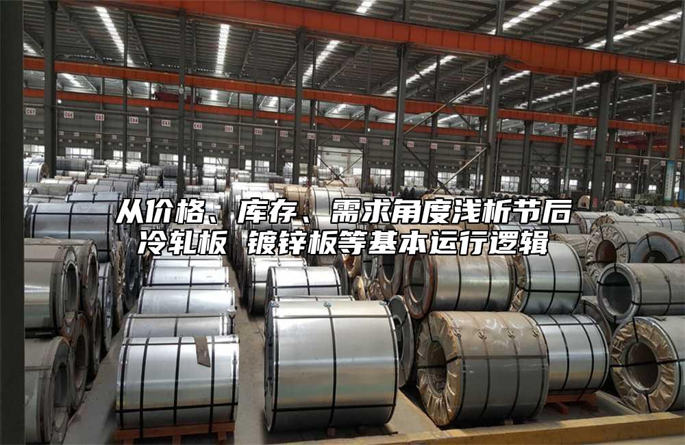 从价格、库存、需求角度浅析节后冷轧板 镀锌板等基本运行逻辑