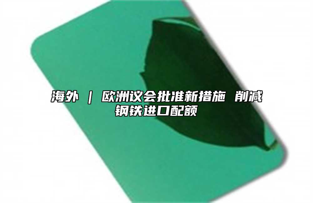 海外 | 欧洲议会批准新措施 削减钢铁进口配额