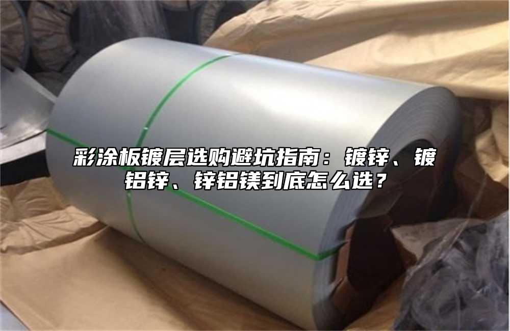 彩涂板镀层选购避坑指南：镀锌、镀铝锌、锌铝镁到底怎么选？