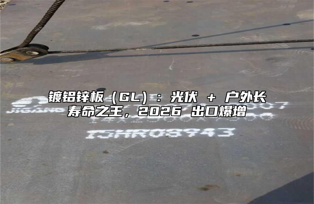 镀铝锌板（GL）：光伏 + 户外长寿命之王，2026 出口爆增