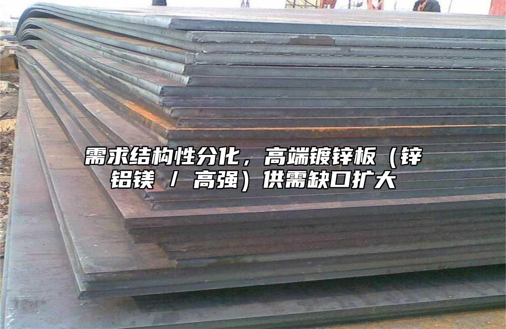 需求结构性分化，高端镀锌板（锌铝镁 / 高强）供需缺口扩大