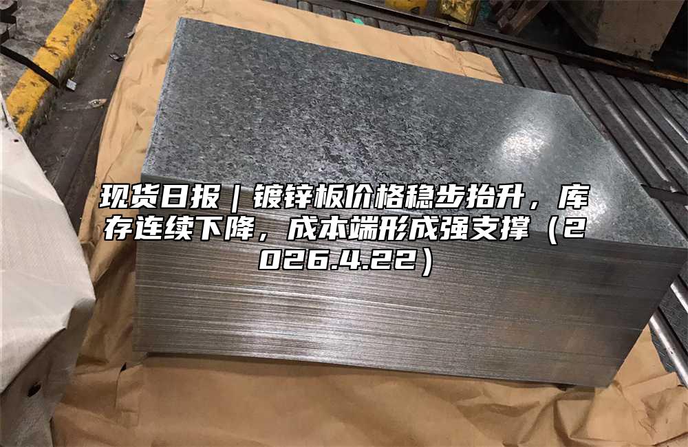 现货日报｜镀锌板价格稳步抬升，库存连续下降，成本端形成强支撑（2026.4.22）