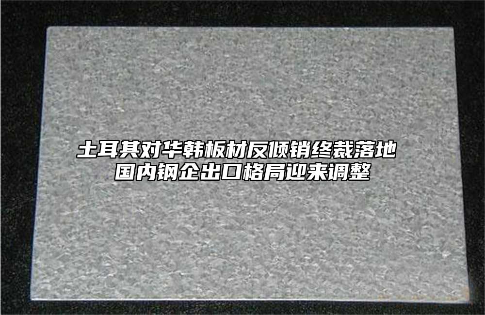 土耳其对华韩板材反倾销终裁落地 国内钢企出口格局迎来调整