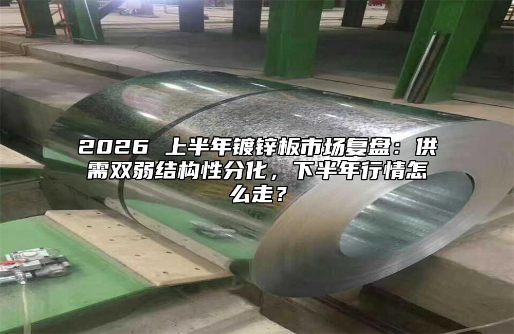2026 上半年镀锌板市场复盘:供需双弱结构性分化,下半年行情怎么走?