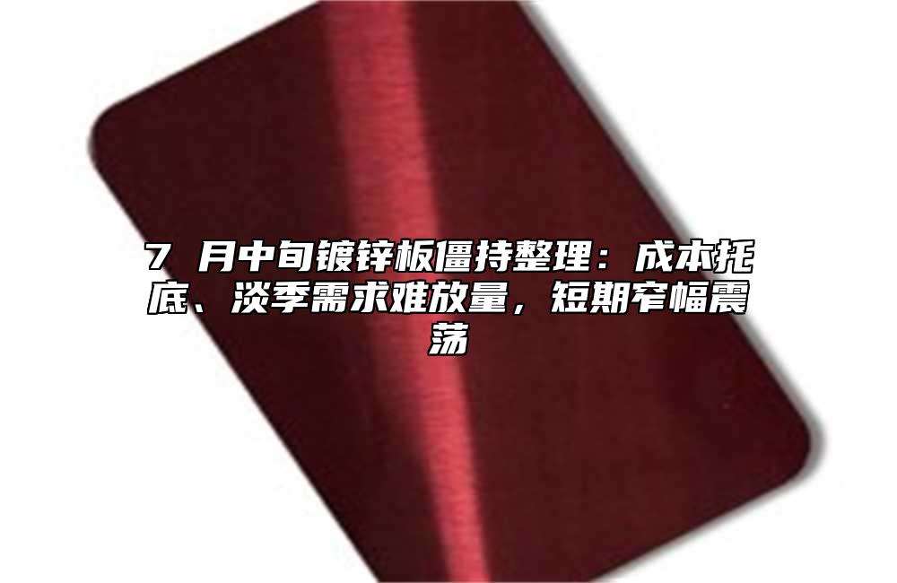 7 月中旬镀锌板僵持整理:成本托底、淡季需求难放量,短期窄幅震荡