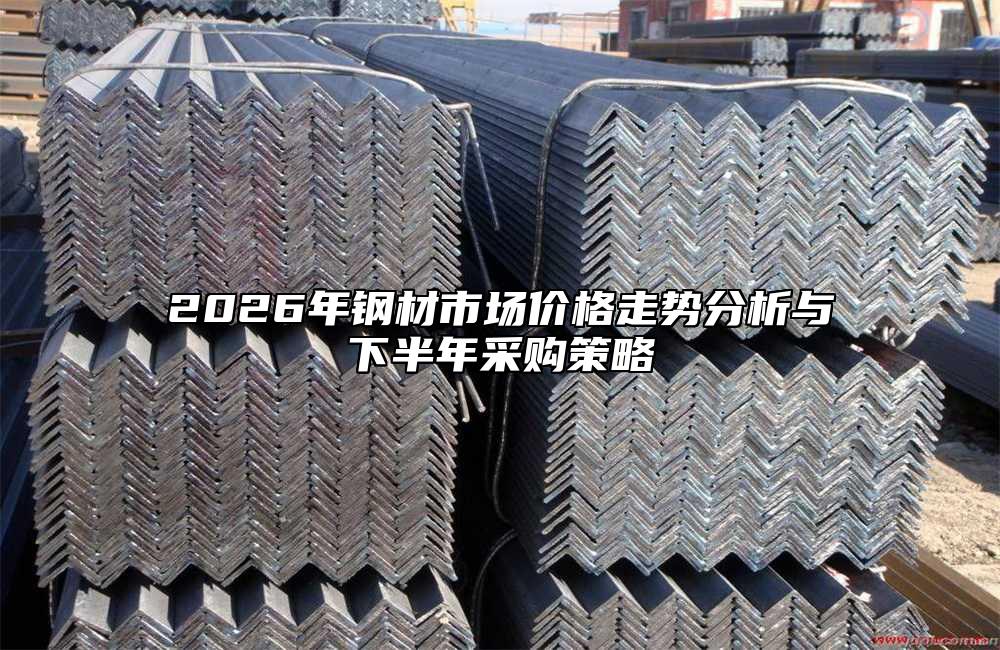 2026年钢材市场价格走势分析与下半年采购策略
