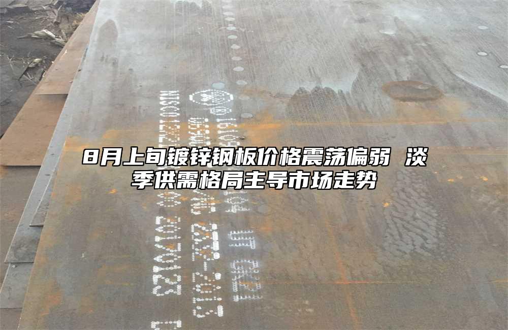 8月上旬镀锌钢板价格震荡偏弱 淡季供需格局主导市场走势