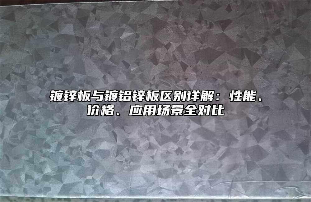镀锌板与镀铝锌板区别详解：性能、价格、应用场景全对比