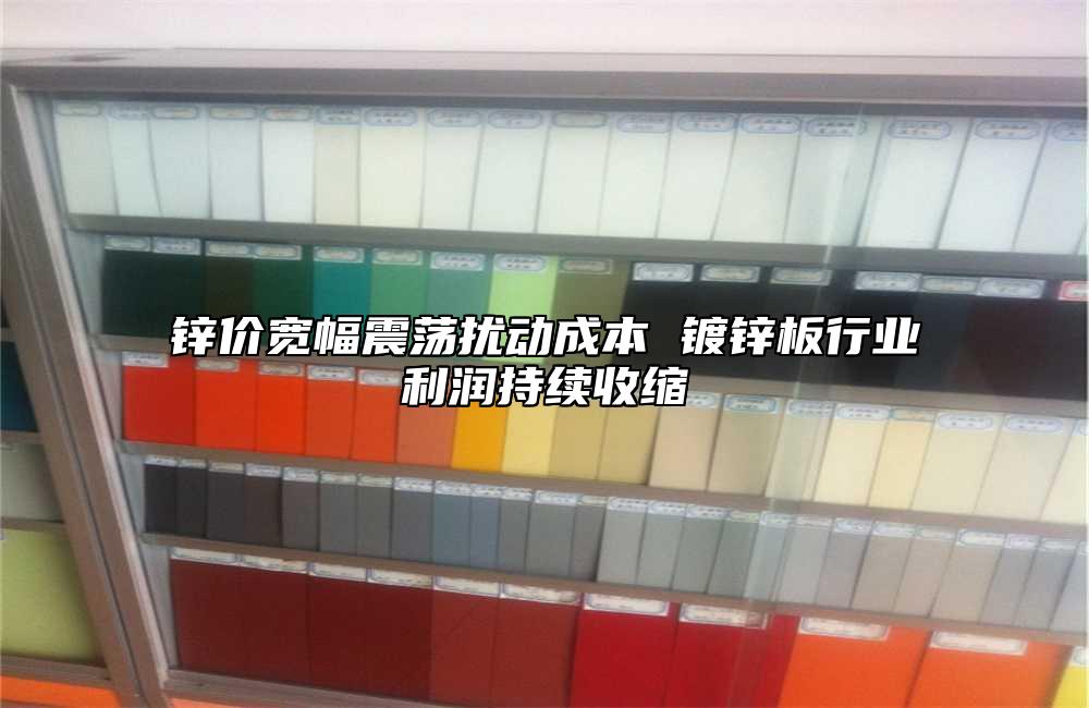 锌价宽幅震荡扰动成本 镀锌板行业利润持续收缩