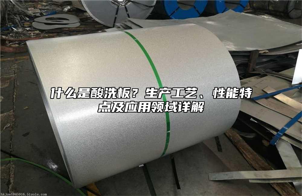 什么是酸洗板？生产工艺、性能特点及应用领域详解