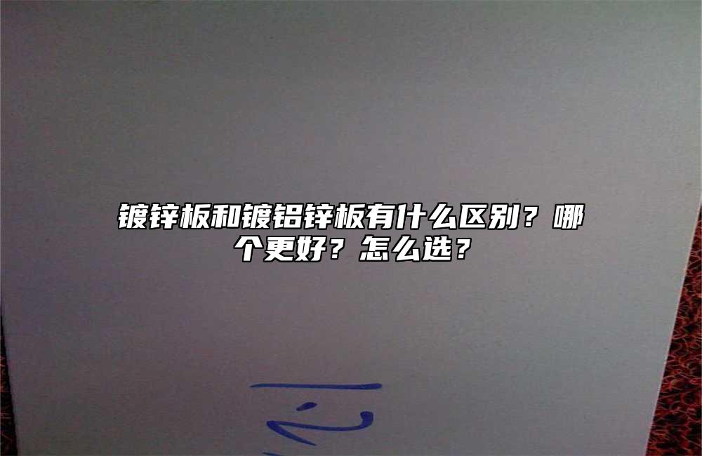 镀锌板和镀铝锌板有什么区别?哪个更好?怎么选?