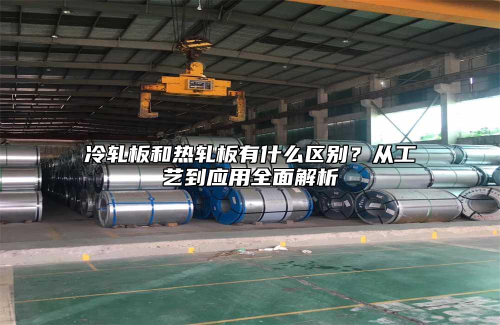 冷轧板和热轧板有什么区别？从工艺到应用全面解析