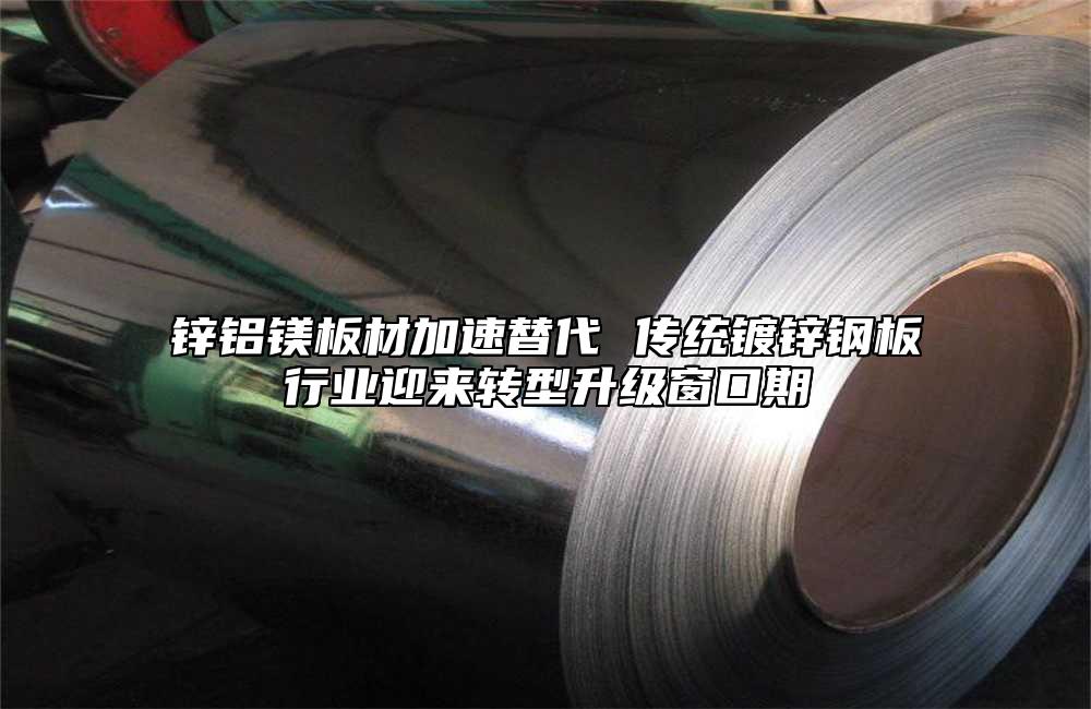 锌铝镁板材加速替代 传统镀锌钢板行业迎来转型升级窗口期