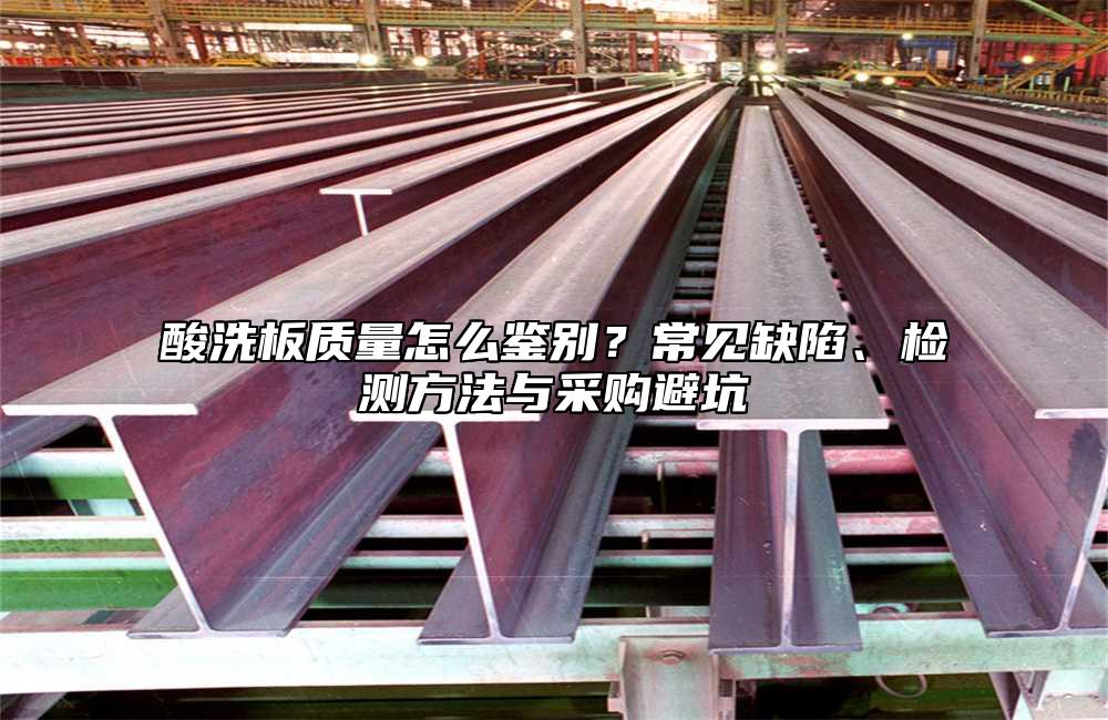 酸洗板质量怎么鉴别?常见缺陷、检测方法与采购避坑