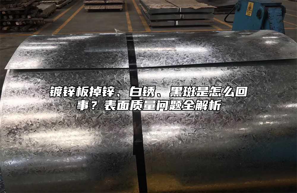 镀锌板掉锌、白锈、黑斑是怎么回事？表面质量问题全解析