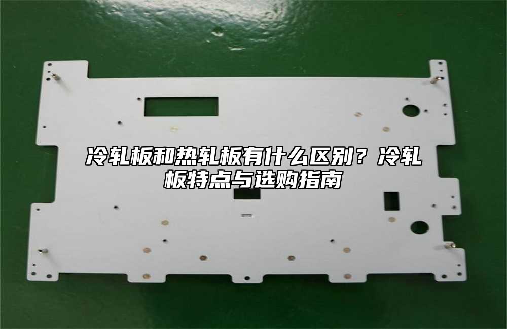 冷轧板和热轧板有什么区别？冷轧板特点与选购指南