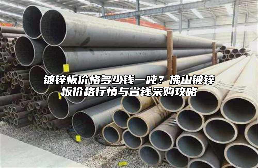 镀锌板价格多少钱一吨?佛山镀锌板价格行情与省钱采购攻略