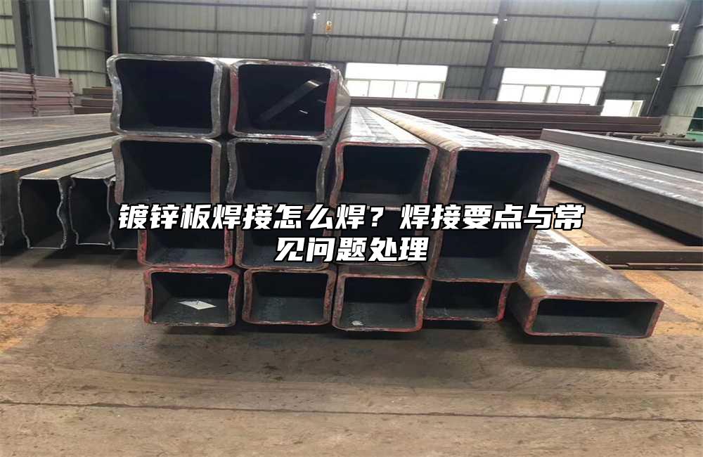 镀锌板焊接怎么焊？焊接要点与常见问题处理