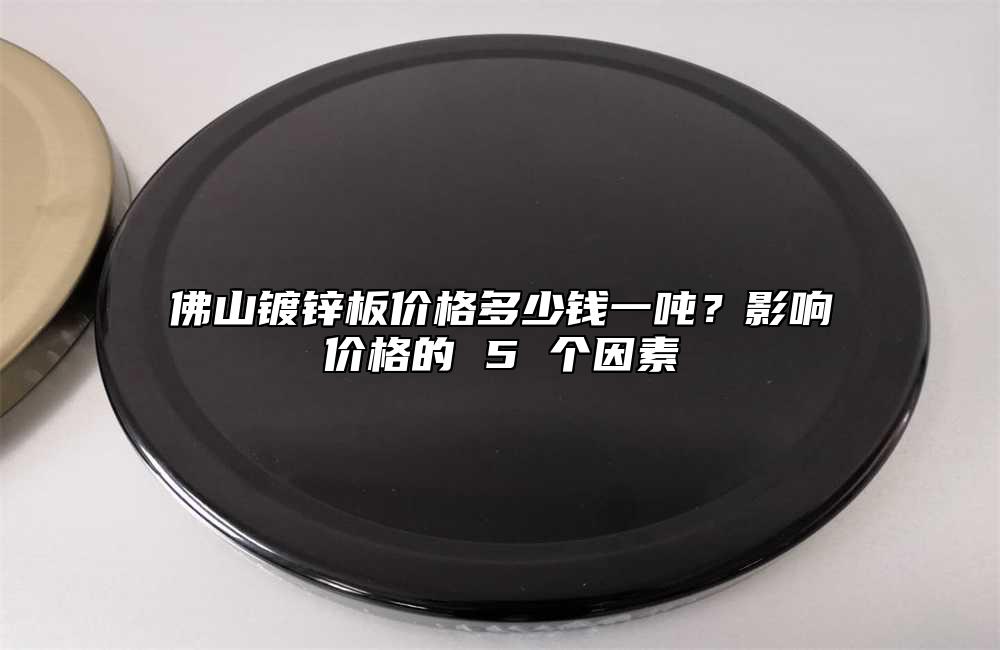 佛山镀锌板价格多少钱一吨？影响价格的 5 个因素
