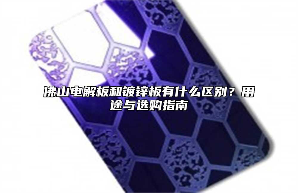 佛山电解板和镀锌板有什么区别?用途与选购指南