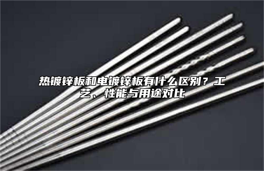 热镀锌板和电镀锌板有什么区别？工艺、性能与用途对比