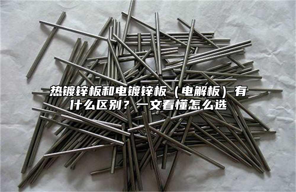 热镀锌板和电镀锌板(电解板)有什么区别?一文看懂怎么选