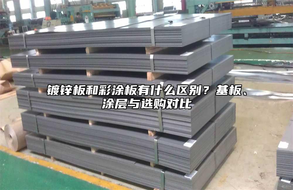 镀锌板和彩涂板有什么区别?基板、涂层与选购对比