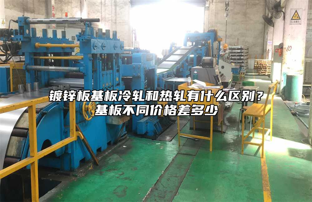 镀锌板基板冷轧和热轧有什么区别？基板不同价格差多少