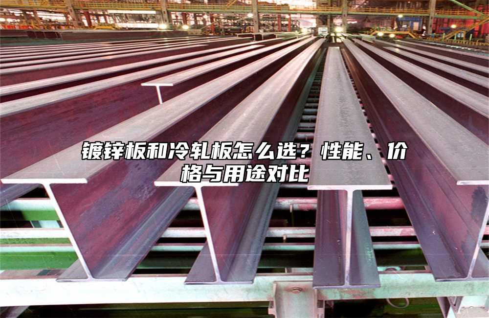镀锌板和冷轧板怎么选?性能、价格与用途对比