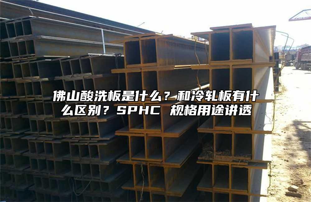 佛山酸洗板是什么？和冷轧板有什么区别？SPHC 规格用途讲透