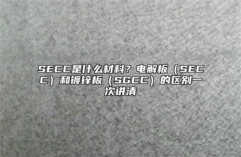 SECC是什么材料?电解板(SECC)和镀锌板(SGCC)的区别一次讲清
