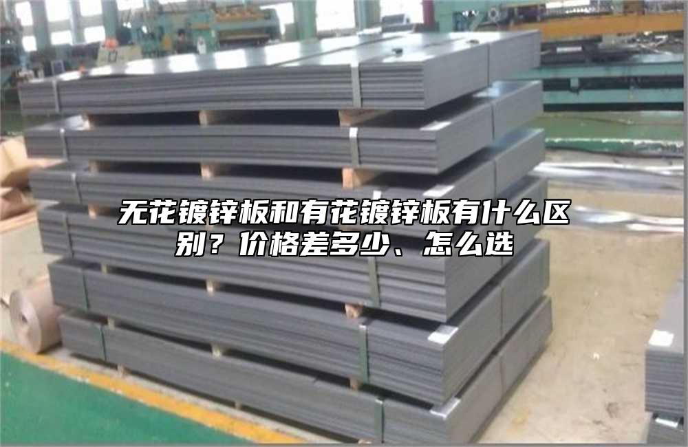 无花镀锌板和有花镀锌板有什么区别?价格差多少、怎么选