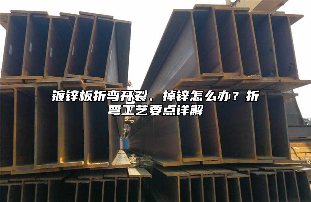 镀锌板折弯开裂、掉锌怎么办?折弯工艺要点详解