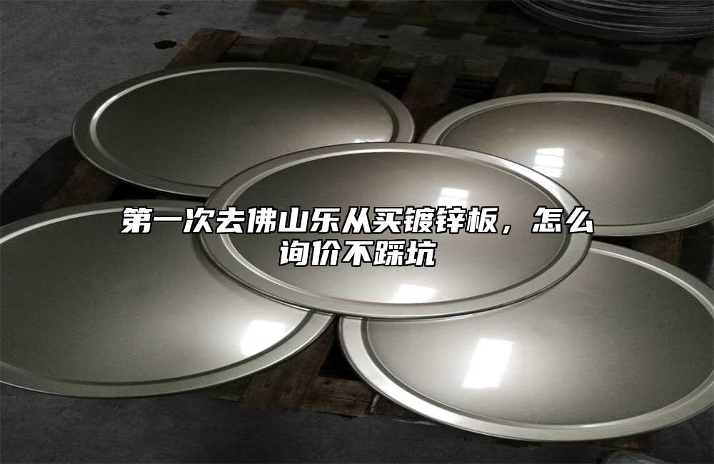 第一次去佛山乐从买镀锌板，怎么询价不踩坑
