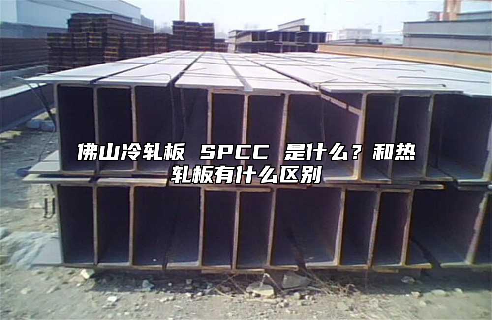 佛山冷轧板 SPCC 是什么?和热轧板有什么区别