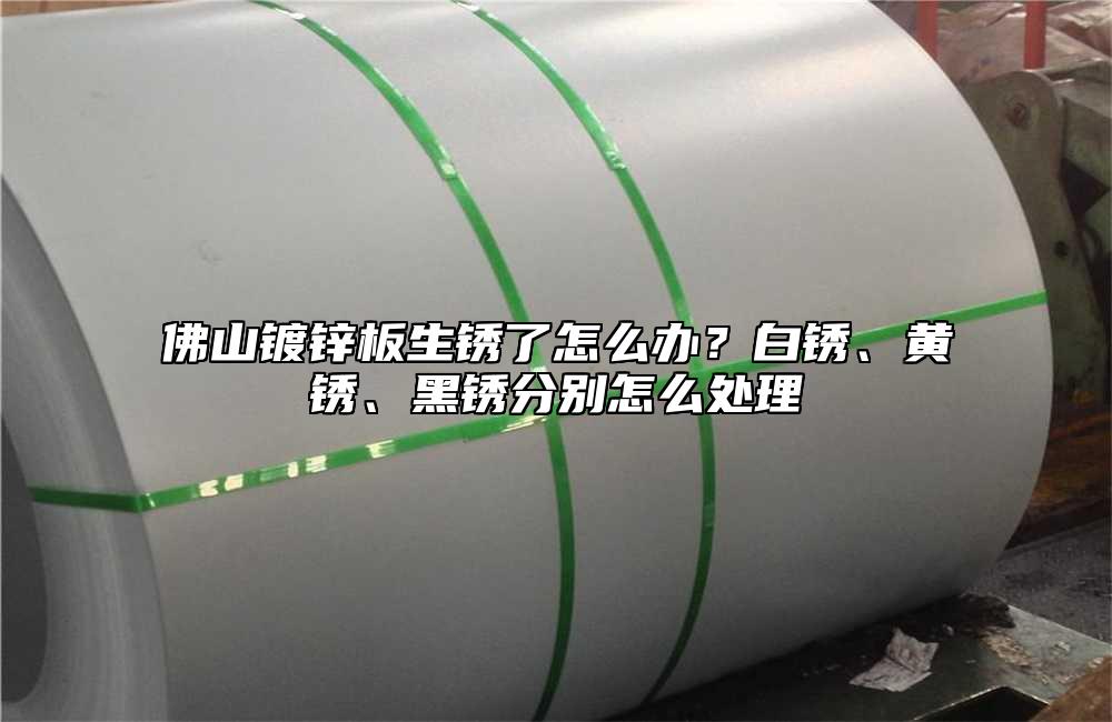 佛山镀锌板生锈了怎么办？白锈、黄锈、黑锈分别怎么处理