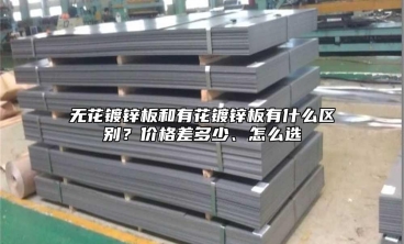 无花镀锌板和有花镀锌板有什么区别？价格差多少、怎么选