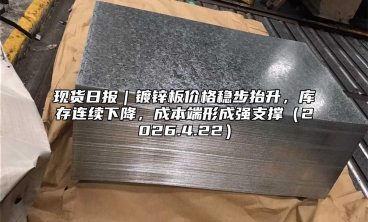 现货日报｜镀锌板价格稳步抬升，库存连续下降，成本端形成强支撑（2026.4.22）