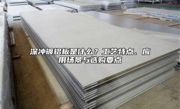 深冲镀铝板是什么？工艺特点、应用场景与选购要点