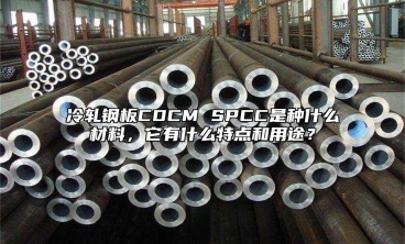 冷轧钢板CDCM SPCC是种什么材料，它有什么特点和用途？